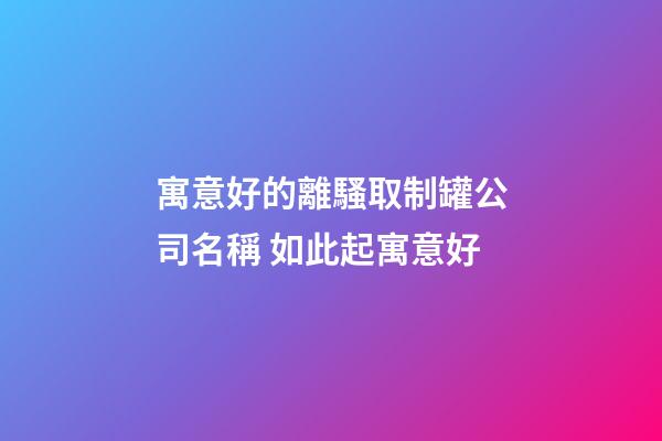 寓意好的離騷取制罐公司名稱 如此起寓意好-第1張-公司起名-玄機派